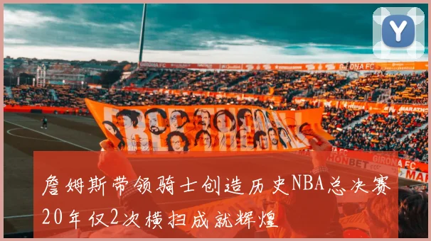 詹姆斯带领骑士创造历史NBA总决赛20年仅2次横扫成就辉煌