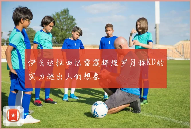 伊戈达拉回忆雷霆辉煌岁月称KD的实力超出人们想象