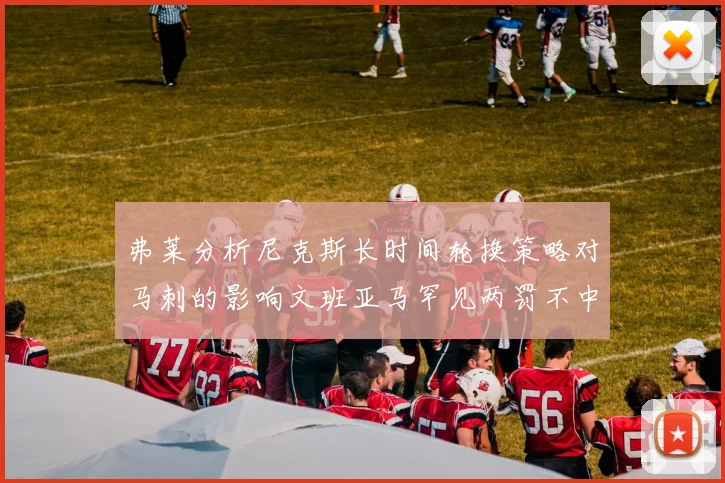弗莱分析尼克斯长时间轮换策略对马刺的影响文班亚马罕见两罚不中引发关注