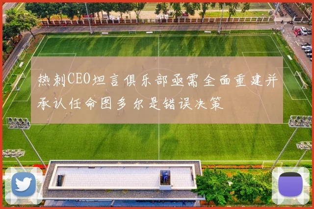 热刺CEO坦言俱乐部亟需全面重建并承认任命图多尔是错误决策