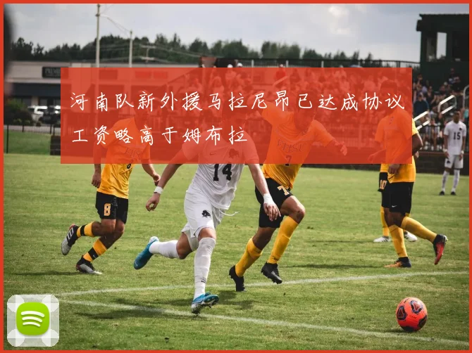 河南队新外援马拉尼昂已达成协议工资略高于姆布拉