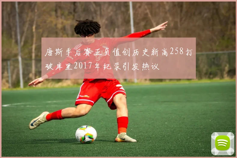 唐斯季后赛正负值创历史新高258打破库里2017年纪录引发热议