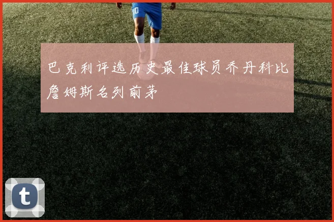 巴克利评选历史最佳球员乔丹科比詹姆斯名列前茅