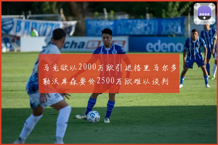 马竞欲以2000万欧引进格里马尔多勒沃库森要价2500万欧难以谈判