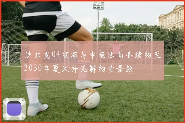 沙尔克04宣布与中场法乌齐续约至2030年夏天并无解约金条款