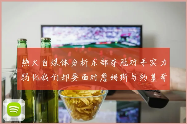 热火自媒体分析东部夺冠对手实力弱化我们却要面对詹姆斯与约基奇的挑战