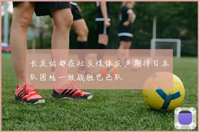 长友佑都在社交媒体发声期待日本队团结一致战胜巴西队