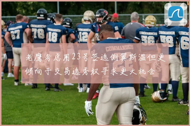 老鹰考虑用23号签选侧翼斯温但更倾向于交易选秀权寻求更大机会