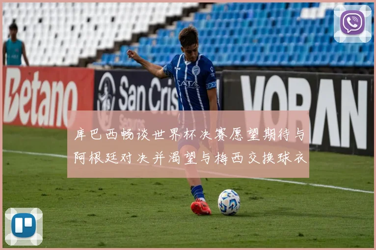 库巴西畅谈世界杯决赛愿望期待与阿根廷对决并渴望与梅西交换球衣
