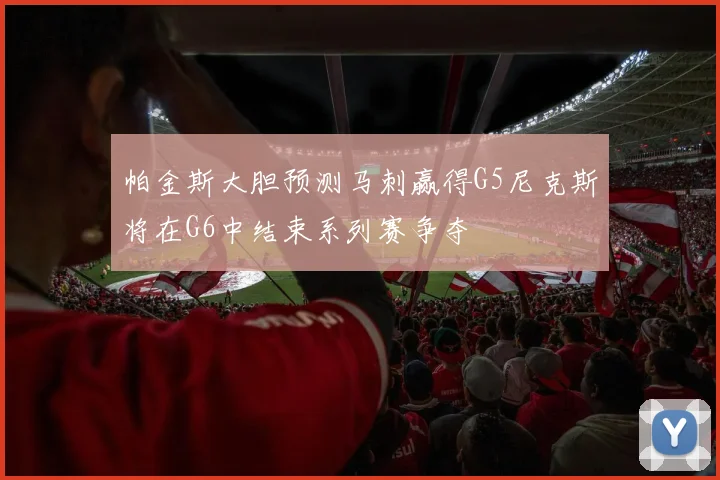 帕金斯大胆预测马刺赢得G5尼克斯将在G6中结束系列赛争夺