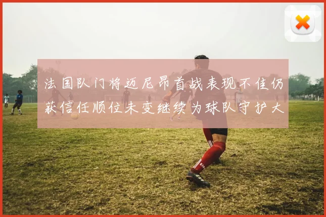 法国队门将迈尼昂首战表现不佳仍获信任顺位未变继续为球队守护大门
