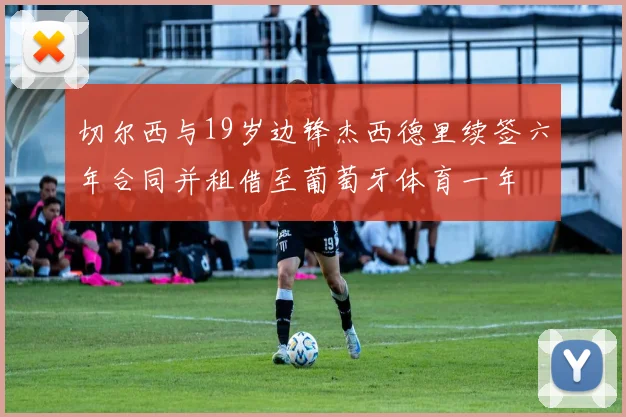 切尔西与19岁边锋杰西德里续签六年合同并租借至葡萄牙体育一年