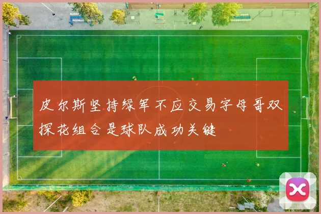 皮尔斯坚持绿军不应交易字母哥双探花组合是球队成功关键