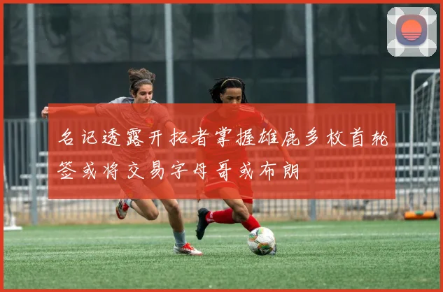 名记透露开拓者掌握雄鹿多枚首轮签或将交易字母哥或布朗