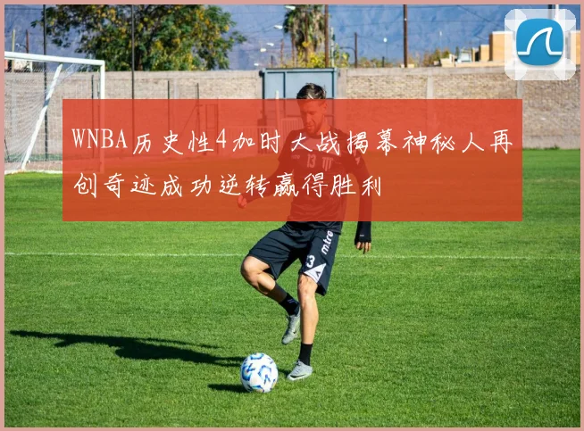 WNBA历史性4加时大战揭幕神秘人再创奇迹成功逆转赢得胜利