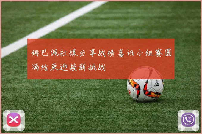 姆巴佩社媒分享战绩喜讯小组赛圆满结束迎接新挑战