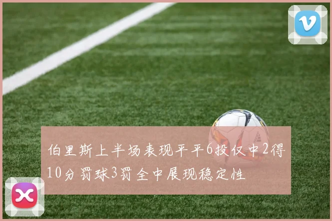 伯里斯上半场表现平平6投仅中2得10分罚球3罚全中展现稳定性