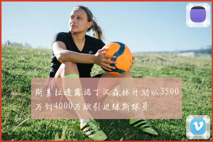 斯基拉透露诺丁汉森林计划以3500万到4000万欧引进琼斯球员