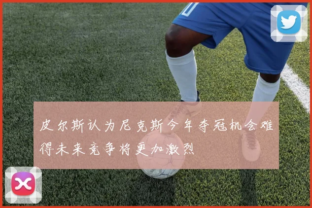 皮尔斯认为尼克斯今年夺冠机会难得未来竞争将更加激烈