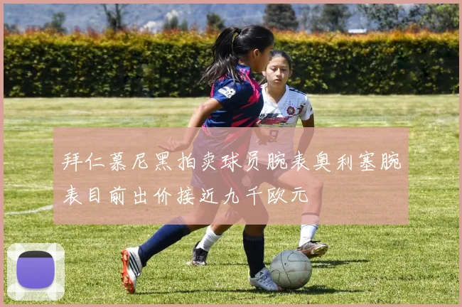 拜仁慕尼黑拍卖球员腕表奥利塞腕表目前出价接近九千欧元